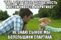 "пап, а что такое адекватность и устойчивость к критике?" "не знаю сынок, мы болельщики спартака"