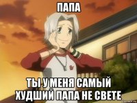 папа ты у меня самый худший папа не свете