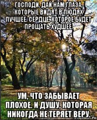 господи, дай нам глаза, которые видят в людях лучшее. сердце, которое будет прощать худшее. ум, что забывает плохое. и душу, которая никогда не теряет веру.