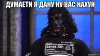 думаети я дану ну вас нахуй 