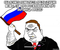 обьясните пожалуста предьідущие мемьі, там про росиянина или про украинца фраза? ------>