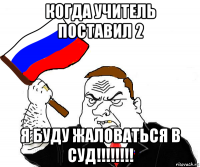 когда учитель поставил 2 я буду жаловаться в суд!!!!!!!!