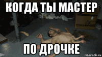 когда ты мастер по дрочке