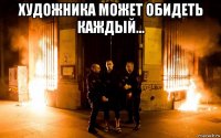 художника может обидеть каждый... 