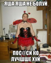 яша яша не болуй пос@си ко лучшше хуй
