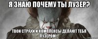 я знаю почему ты лузер? твои страхи и комплексы делают тебя лузером...