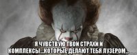  я чувствую твои страхи и комплексы...которые делают тебя лузером...
