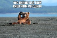 Ооо Нинок! Как твой кишечник сегодня?