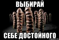 выбирай себе достойного