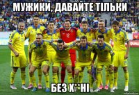 мужики, давайте тільки без х**ні