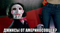  джинсы от америкосовцев?