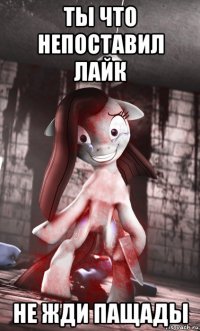ты что непоставил лайк не жди пащады