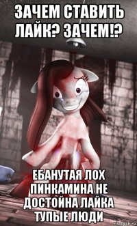 зачем ставить лайк? зачем!? ебанутая лох пинкамина не достойна лайка тупые люди