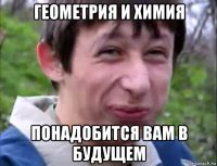 геометрия и химия понадобится вам в будущем