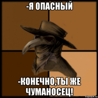 -я опасный -конечно,ты же чуманосец!