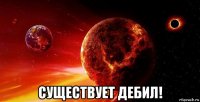  существует дебил!