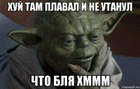хуй там плавал и не утанул что бля хммм