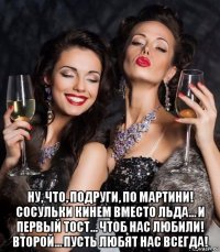  ну, что, подруги, по мартини! сосульки кинем вместо льда… и первый тост… чтоб нас любили! второй… пусть любят нас всегда!