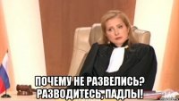  почему не развелись? разводитесь, падлы!
