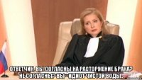  ответчик, вы согласны на расторжение брака? не согласны? вы - идиот чистой воды..