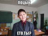 поцык ето ты?
