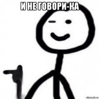 и не говори-ка 