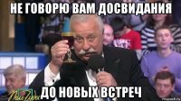 не говорю вам досвидания до новых встреч