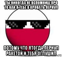 ты никогда не вспомниш про то как я тебе в кровать пернул потому что ятогда пернул ракетой и тебя оглушил