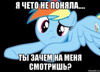 я чето не поняла.... ты зачем на меня смотришь?