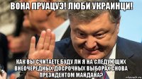 вона пруацуэ! люби украинци! как вы считаете буду ли я на следующих внеочередных досрочных выборах снова президентом майдана?