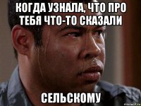 когда узнала, что про тебя что-то сказали сельскому