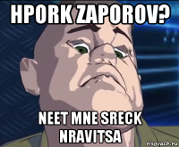 hpork zaporov? neet mne sreck nravitsa