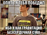 опять я тебя победил ибо я как гравитация безсердечная сука