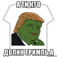 а ти кто долин тримпь а