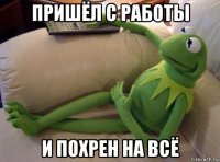 пришёл с работы и похрен на всё
