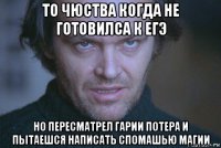 то чюства когда не готовилса к егэ но пересматрел гарии потера и пытаешся написать спомашью магии