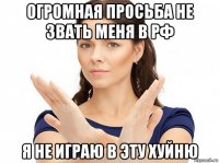 огромная просьба не звать меня в рф я не играю в эту хуйню