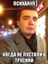 психанул когда не пустили в трусики