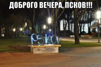 доброго вечера, псков!!! 