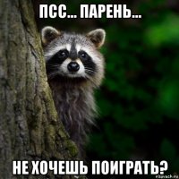 псс... парень... не хочешь поиграть?