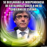 se declarará la independencia de cataluñale guste o no al gobierno de españa. 