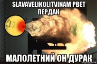 slavavelikolitvinam рвет пердак малолетний он дурак