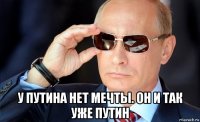 у путина нет мечты. он и так уже путин