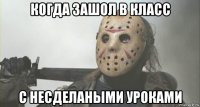 когда зашол в класс с несделаными уроками