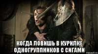  когда ловишь в курилке одногруппников с сигами