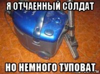 я отчаенный солдат но немного туповат