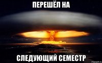 перешёл на следующий семестр