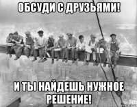 обсуди с друзьями! и ты найдешь нужное решение!