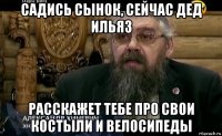 садись сынок, сейчас дед ильяз расскажет тебе про свои костыли и велосипеды