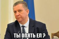  ты опять ел ?